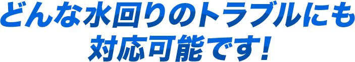 どんな水回りのトラブルにも対応可能です！